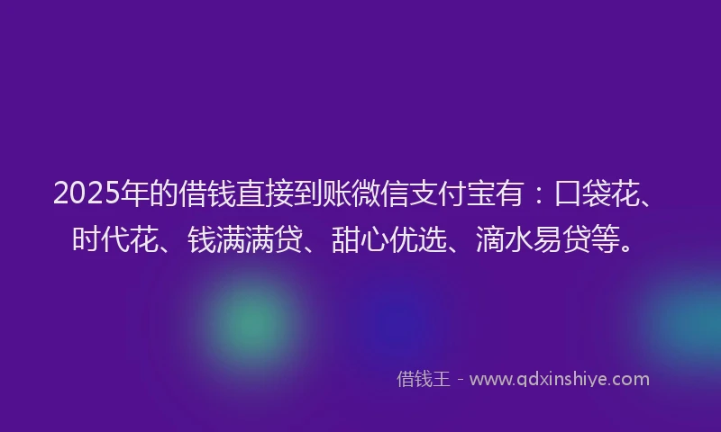 2025年的借钱直接到账微信支付宝有：口袋花、时代花、钱满满贷、甜心优选、滴水易贷等。