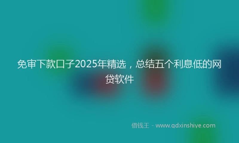 免审下款口子2025年精选，总结五个利息低的网贷软件
