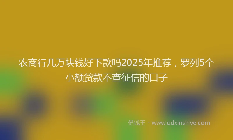 农商行几万块钱好下款吗2025年推荐，罗列5个小额贷款不查征信的口子