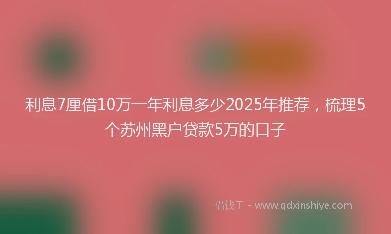 利息7厘借10万一年利息多少2025年推荐，梳理5个苏州黑户贷款5万的口子