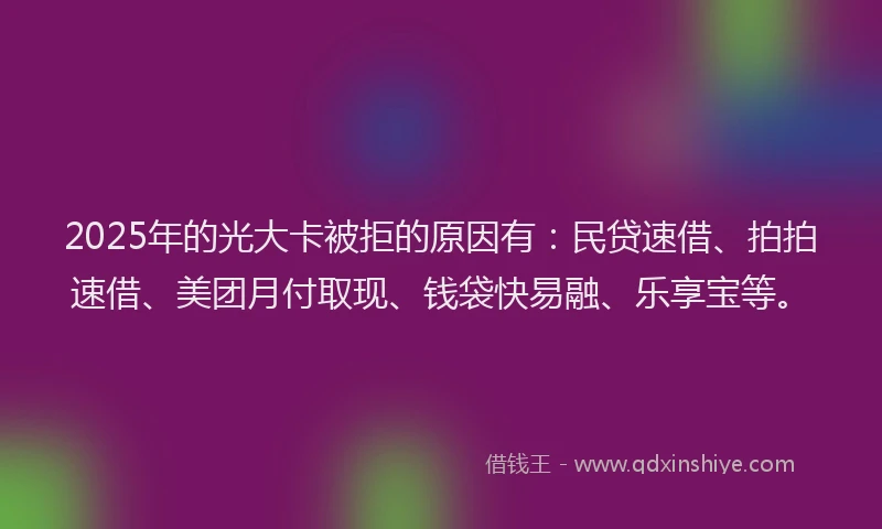 2025年的光大卡被拒的原因有：民贷速借、拍拍速借、美团月付取现、钱袋快易融、乐享宝等。