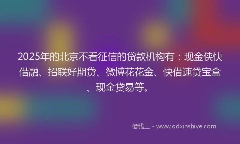 2025年的北京不看征信的贷款机构有：现金侠快借融、招联好期贷、微博花花金、快借速贷宝盒、现金贷易等。