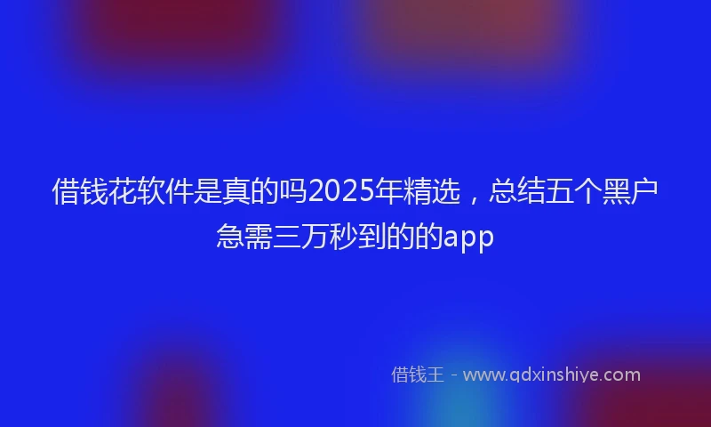 借钱花软件是真的吗2025年精选，总结五个黑户急需三万秒到的的app