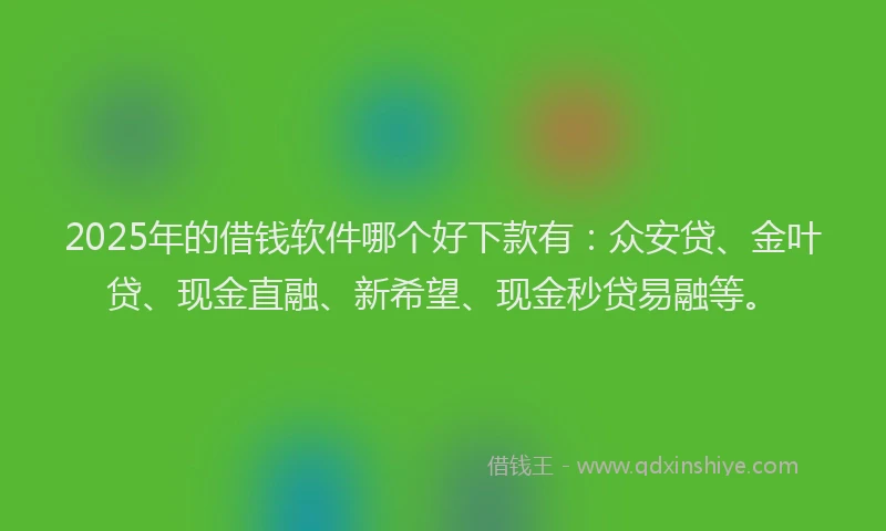 2025年的借钱软件哪个好下款有：众安贷、金叶贷、现金直融、新希望、现金秒贷易融等。