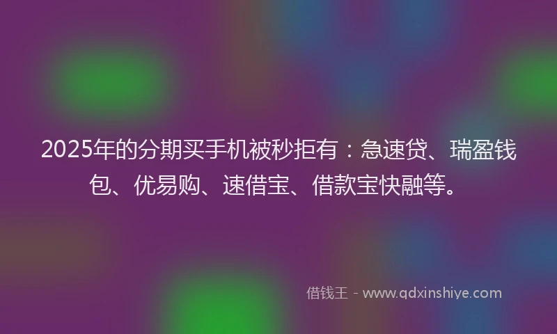 2025年的分期买手机被秒拒有：急速贷、瑞盈钱包、优易购、速借宝、借款宝快融等。