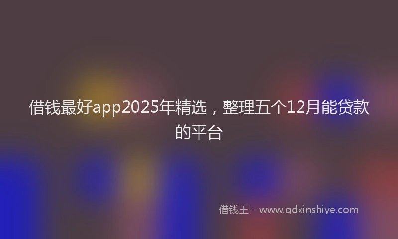 借钱最好app2025年精选，整理五个12月能贷款的平台