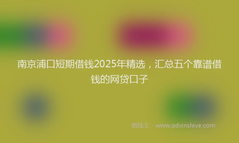 南京浦口短期借钱2025年精选，汇总五个靠谱借钱的网贷口子