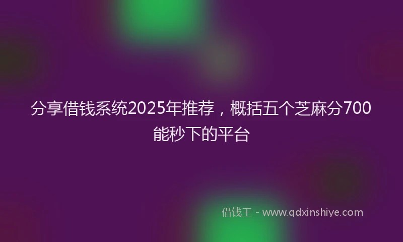 分享借钱系统2025年推荐，概括五个芝麻分700能秒下的平台