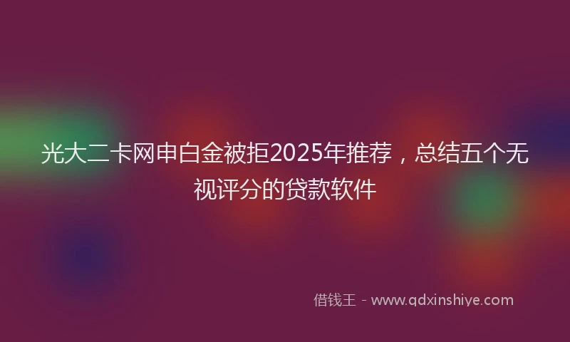 光大二卡网申白金被拒2025年推荐，总结五个无视评分的贷款软件