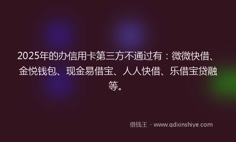 2025年的办信用卡第三方不通过有：微微快借、金悦钱包、现金易借宝、人人快借、乐借宝贷融等。