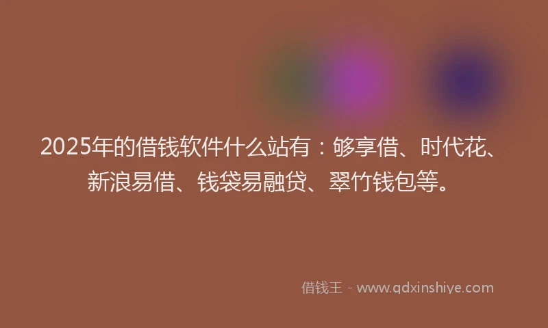 2025年的借钱软件什么站有：够享借、时代花、新浪易借、钱袋易融贷、翠竹钱包等。