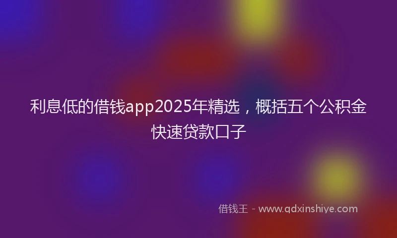利息低的借钱app2025年精选，概括五个公积金快速贷款口子