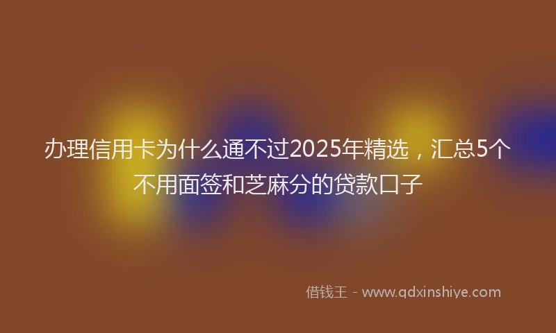 办理信用卡为什么通不过2025年精选，汇总5个不用面签和芝麻分的贷款口子