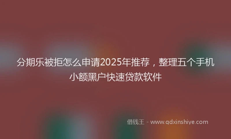 分期乐被拒怎么申请2025年推荐，整理五个手机小额黑户快速贷款软件