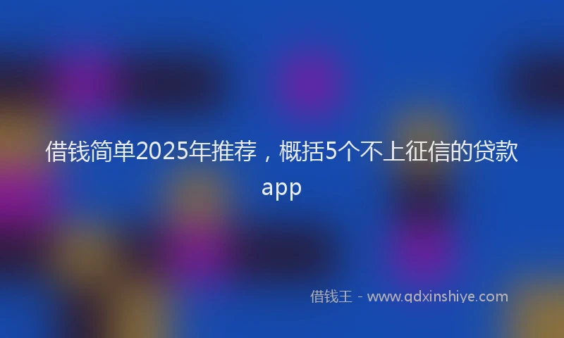 借钱简单2025年推荐，概括5个不上征信的贷款app