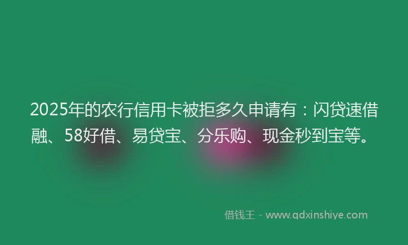 2025年的农行信用卡被拒多久申请有：闪贷速借融、58好借、易贷宝、分乐购、现金秒到宝等。