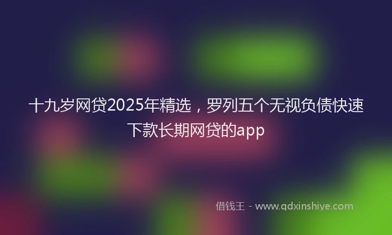 十九岁网贷2025年精选，罗列五个无视负债快速下款长期网贷的app
