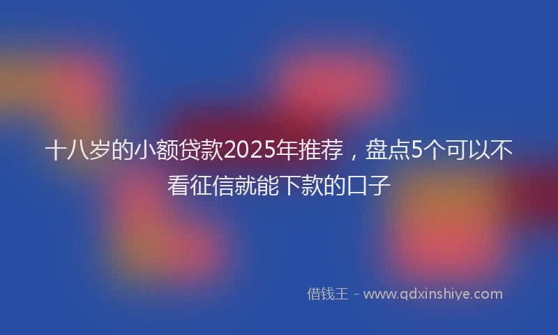 十八岁的小额贷款2025年推荐，盘点5个可以不看征信就能下款的口子