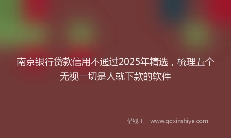 南京银行贷款信用不通过2025年精选，梳理五个无视一切是人就下款的软件