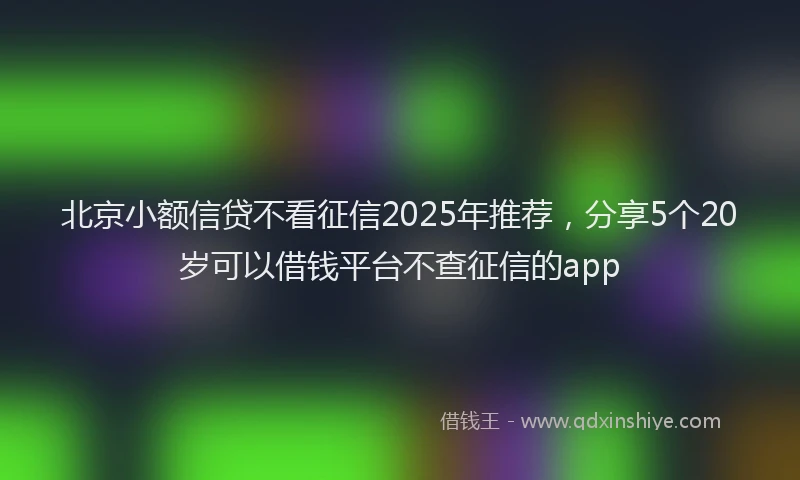 北京小额信贷不看征信2025年推荐，分享5个20岁可以借钱平台不查征信的app
