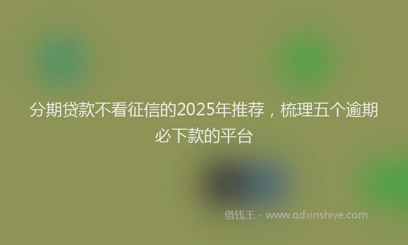 分期贷款不看征信的2025年推荐，梳理五个逾期必下款的平台