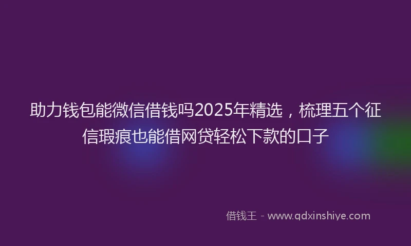 助力钱包能微信借钱吗2025年精选，梳理五个征信瑕疵也能借网贷轻松下款的口子