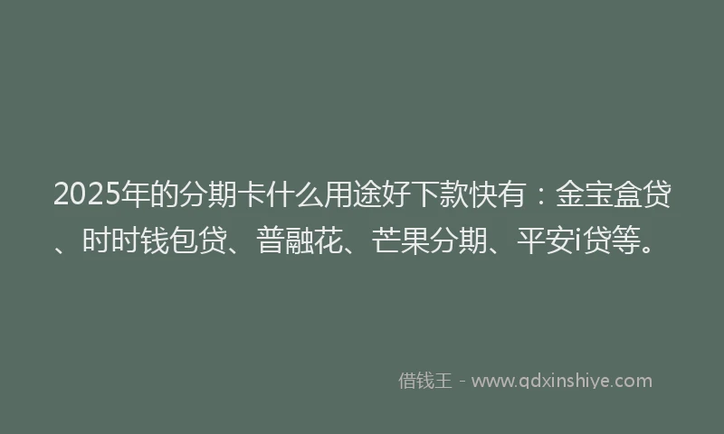 2025年的分期卡什么用途好下款快有：金宝盒贷、时时钱包贷、普融花、芒果分期、平安i贷等。
