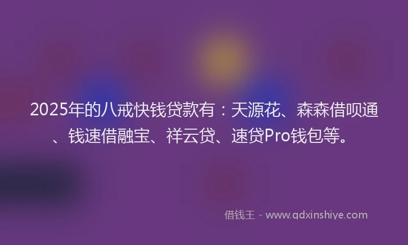 2025年的八戒快钱贷款有：天源花、森森借呗通、钱速借融宝、祥云贷、速贷Pro钱包等。