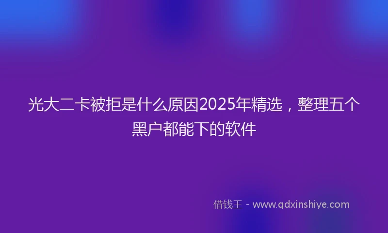 光大二卡被拒是什么原因2025年精选，整理五个黑户都能下的软件
