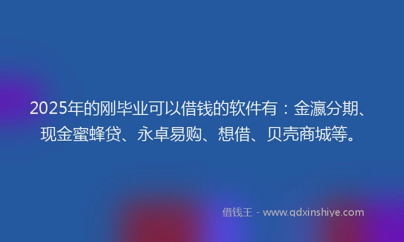 2025年的刚毕业可以借钱的软件有：金瀛分期、现金蜜蜂贷、永卓易购、想借、贝壳商城等。