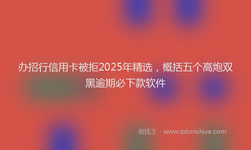 办招行信用卡被拒2025年精选，概括五个高炮双黑逾期必下款软件