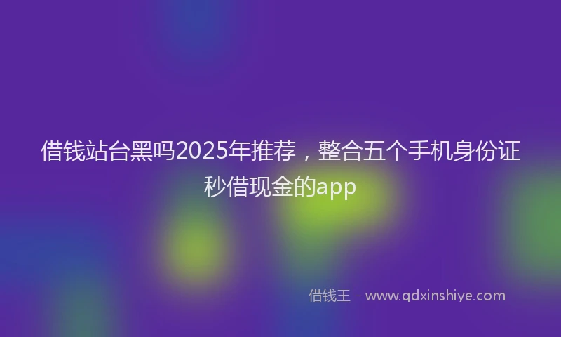 借钱站台黑吗2025年推荐，整合五个手机身份证秒借现金的app