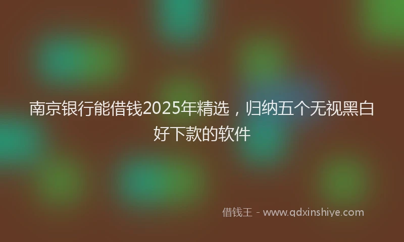 南京银行能借钱2025年精选，归纳五个无视黑白好下款的软件