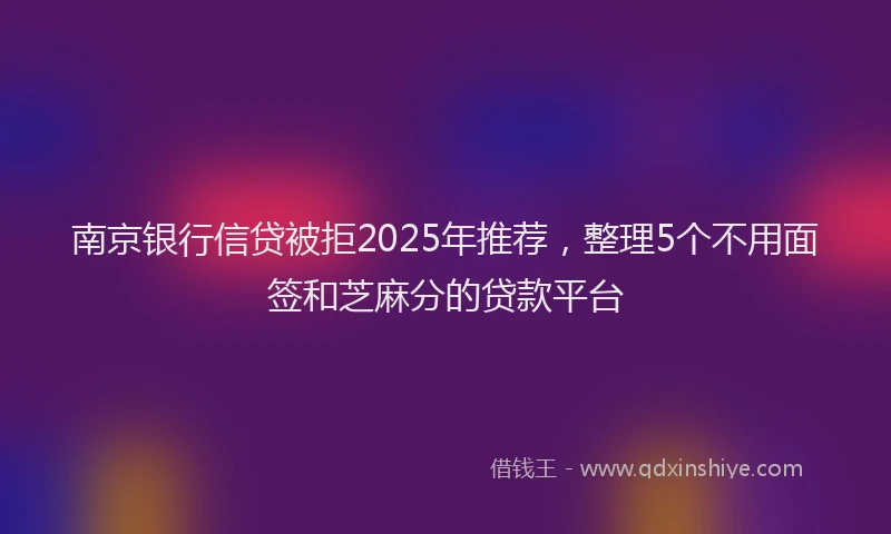 南京银行信贷被拒2025年推荐，整理5个不用面签和芝麻分的贷款平台