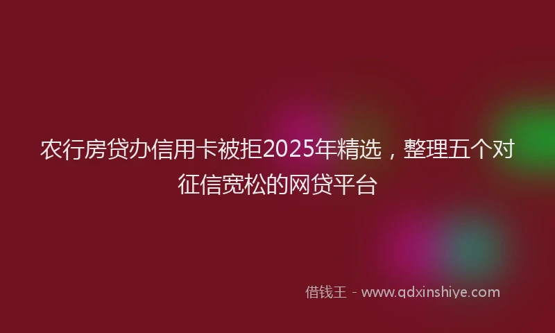 农行房贷办信用卡被拒2025年精选，整理五个对征信宽松的网贷平台