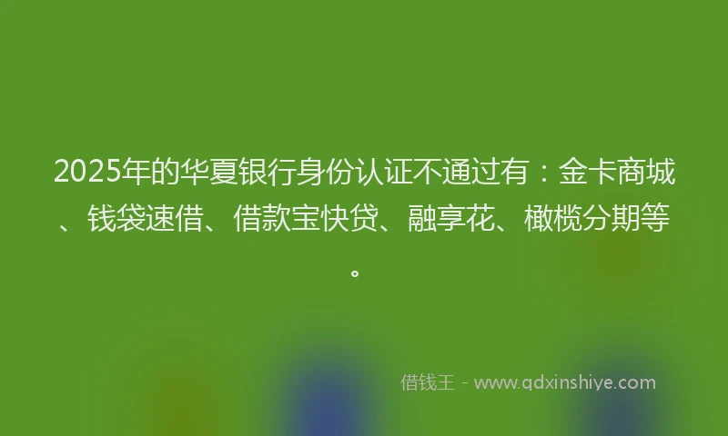 2025年的华夏银行身份认证不通过有：金卡商城、钱袋速借、借款宝快贷、融享花、橄榄分期等。