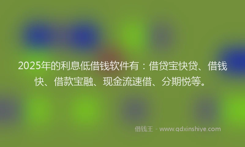 2025年的利息低借钱软件有：借贷宝快贷、借钱快、借款宝融、现金流速借、分期悦等。