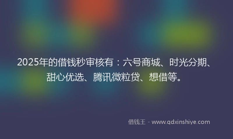 2025年的借钱秒审核有：六号商城、时光分期、甜心优选、腾讯微粒贷、想借等。