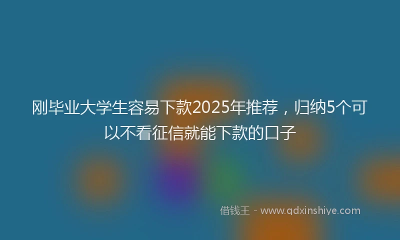 刚毕业大学生容易下款2025年推荐，归纳5个可以不看征信就能下款的口子
