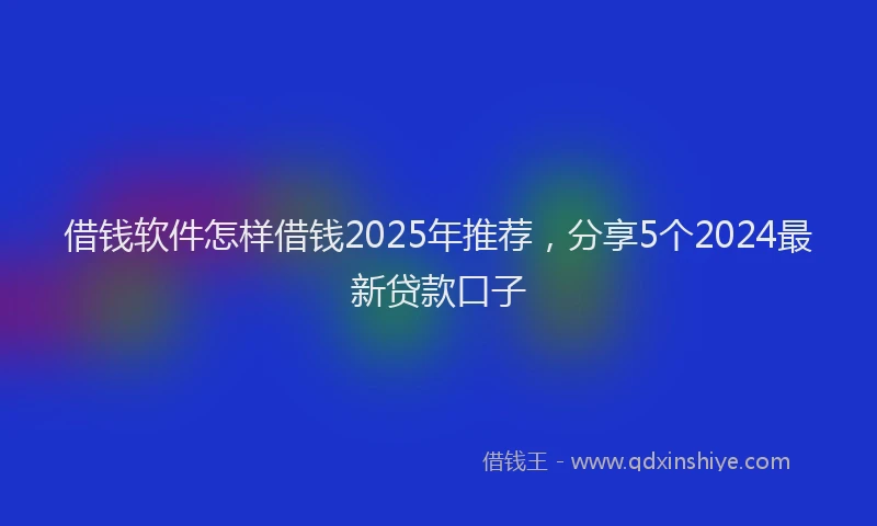 借钱软件怎样借钱2025年推荐，分享5个2024最新贷款口子