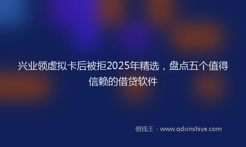 兴业领虚拟卡后被拒2025年精选，盘点五个值得信赖的借贷软件