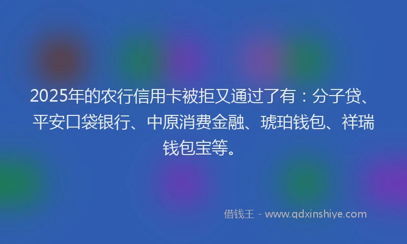2025年的农行信用卡被拒又通过了有：分子贷、平安口袋银行、中原消费金融、琥珀钱包、祥瑞钱包宝等。