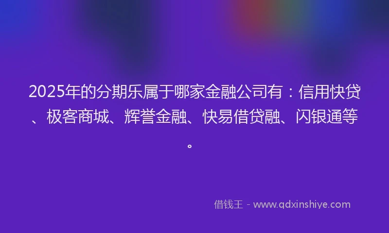 2025年的分期乐属于哪家金融公司有：信用快贷、极客商城、辉誉金融、快易借贷融、闪银通等。