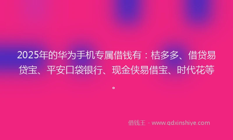 2025年的华为手机专属借钱有：桔多多、借贷易贷宝、平安口袋银行、现金侠易借宝、时代花等。