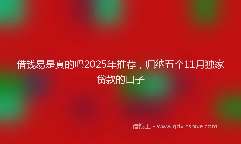 借钱易是真的吗2025年推荐，归纳五个11月独家贷款的口子