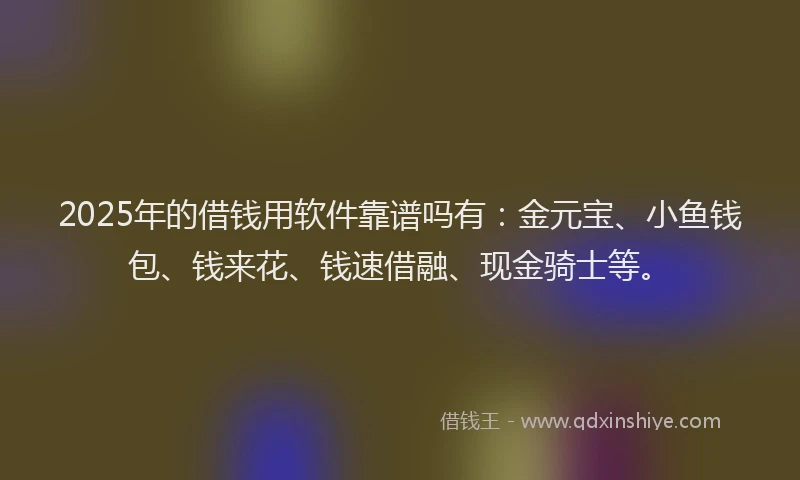 2025年的借钱用软件靠谱吗有：金元宝、小鱼钱包、钱来花、钱速借融、现金骑士等。