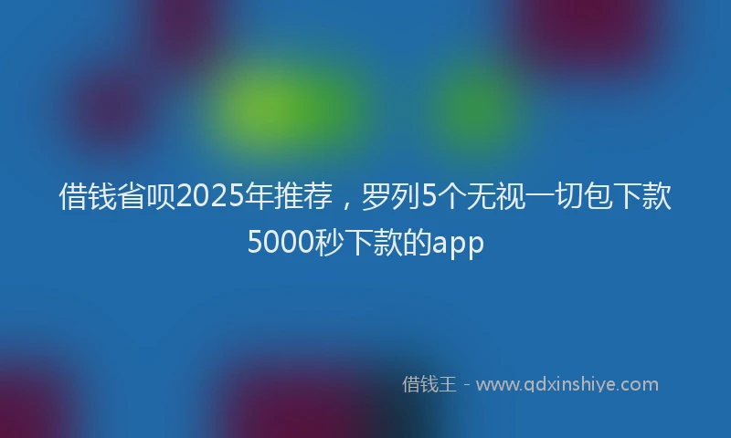 借钱省呗2025年推荐，罗列5个无视一切包下款5000秒下款的app
