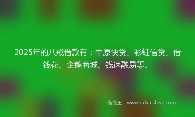 2025年的八戒借款有：中原快贷、彩虹信贷、借钱花、企鹅商城、钱速融易等。
