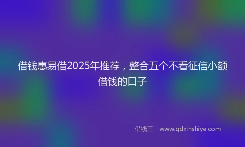 借钱惠易借2025年推荐，整合五个不看征信小额借钱的口子