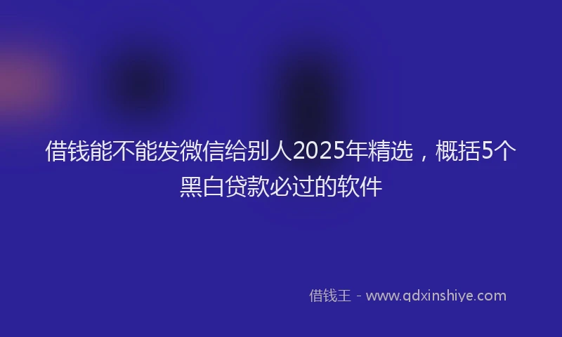 借钱能不能发微信给别人2025年精选，概括5个黑白贷款必过的软件
